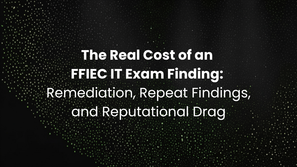The Real Cost of an FFIEC IT Exam Finding: Remediation, Repeat Findings, and Reputational Drag