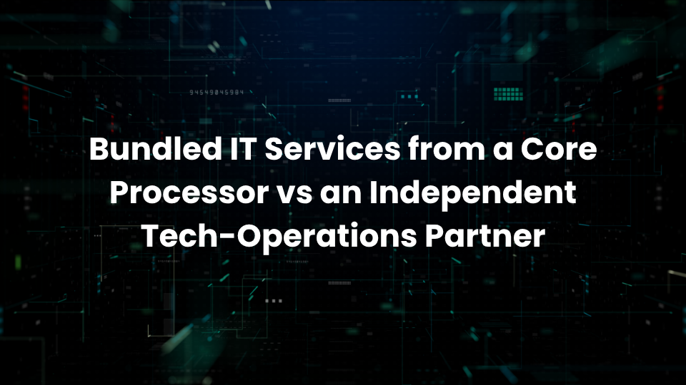 Bundled IT Services from a Core Processor vs an Independent Tech-Operations Partner