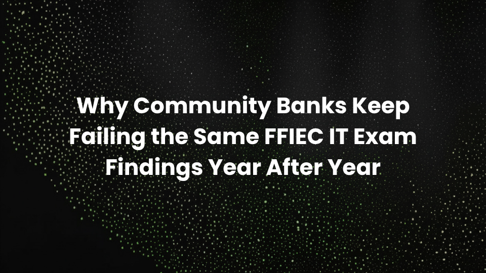 Why Community Banks Keep Failing the Same FFIEC IT Exam Findings Year After Year