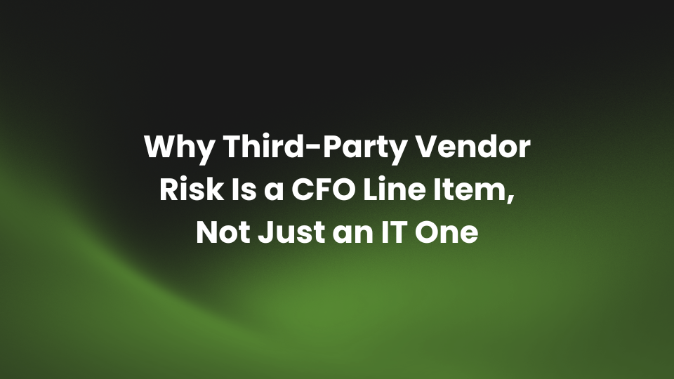 Why Third-Party Vendor Risk Is a CFO Line Item, Not Just an IT One
