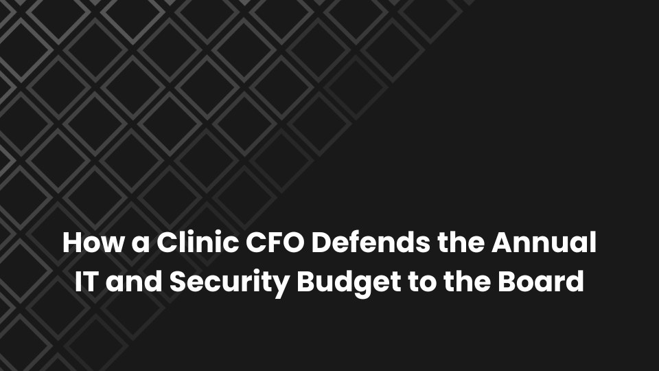 How a Clinic CFO Defends the Annual IT and Security Budget to the Board