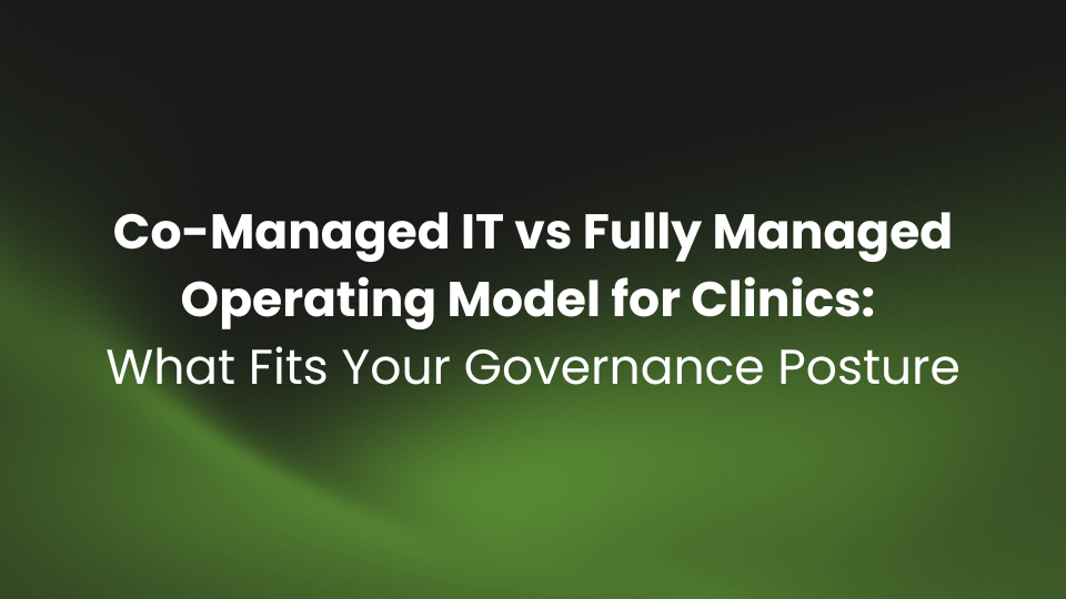 Co-Managed IT vs Fully Managed Operating Model for Clinics: What Fits Your Governance Posture
