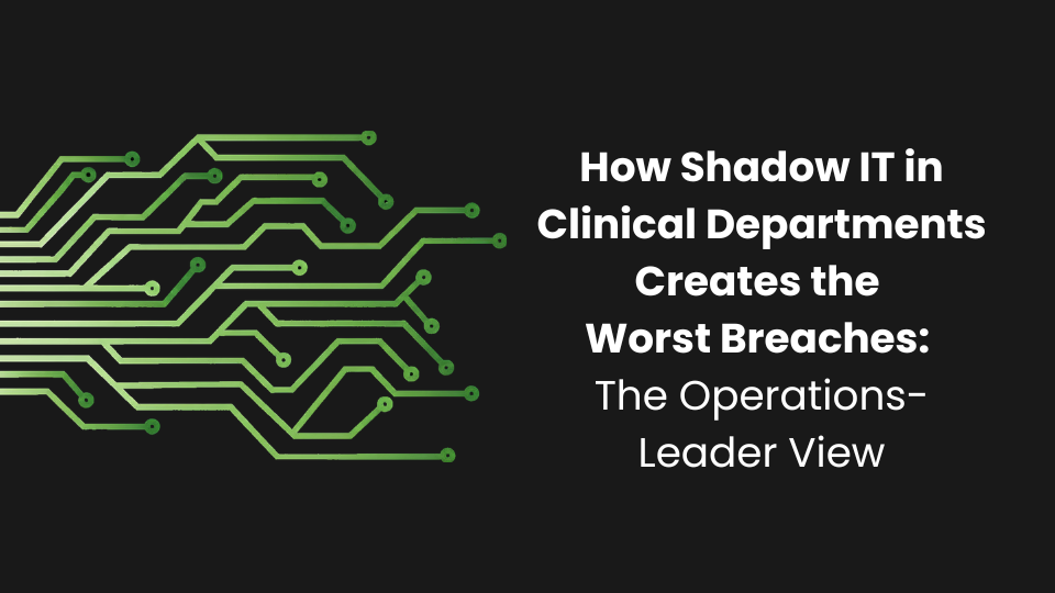 How Shadow IT in Clinical Departments Creates the Worst Breaches: The Operations-Leader View
