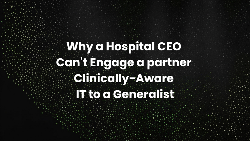 Why a Hospital CEO Can't Engage a partner Clinically-Aware IT to a Generalist