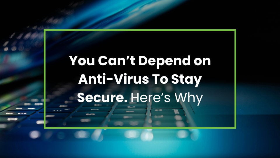 You Can’t Depend on Anti-Virus To Stay Secure. Here’s Why