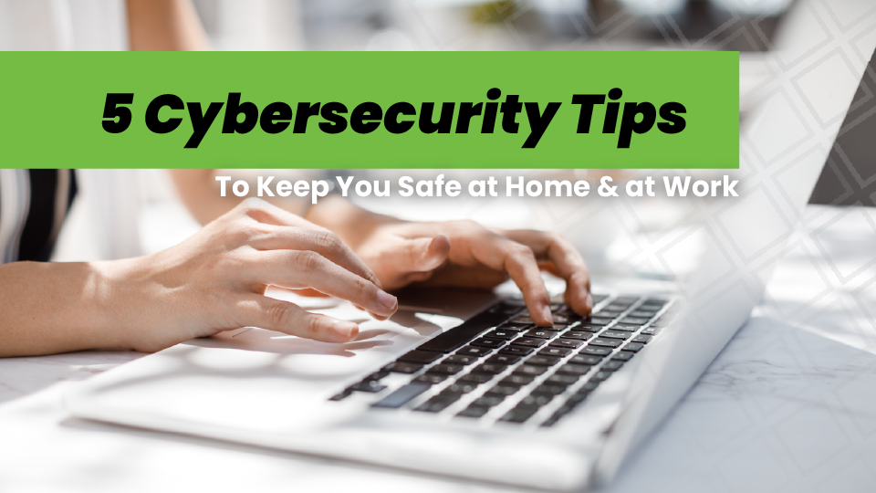5 Cybersecurity Tips to Keep You Safe at Home & Work