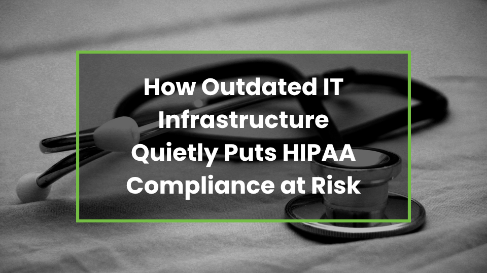 How Outdated IT Infrastructure Quietly Puts HIPAA Compliance at Risk