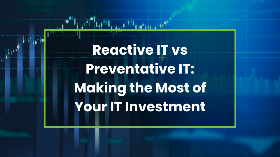Reactive IT vs Preventative IT: Making the Most of Your IT Investment