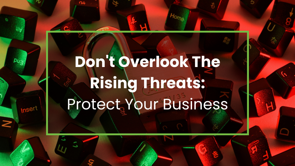 Don't Overlook The Rising Threats: Protect Your Business