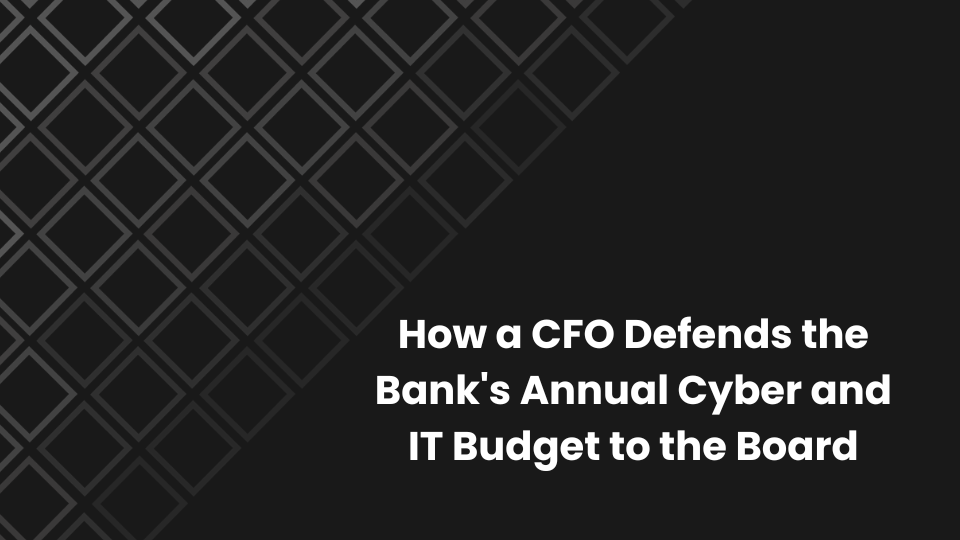 How a CFO Defends the Bank's Annual Cyber and IT Budget to the Board