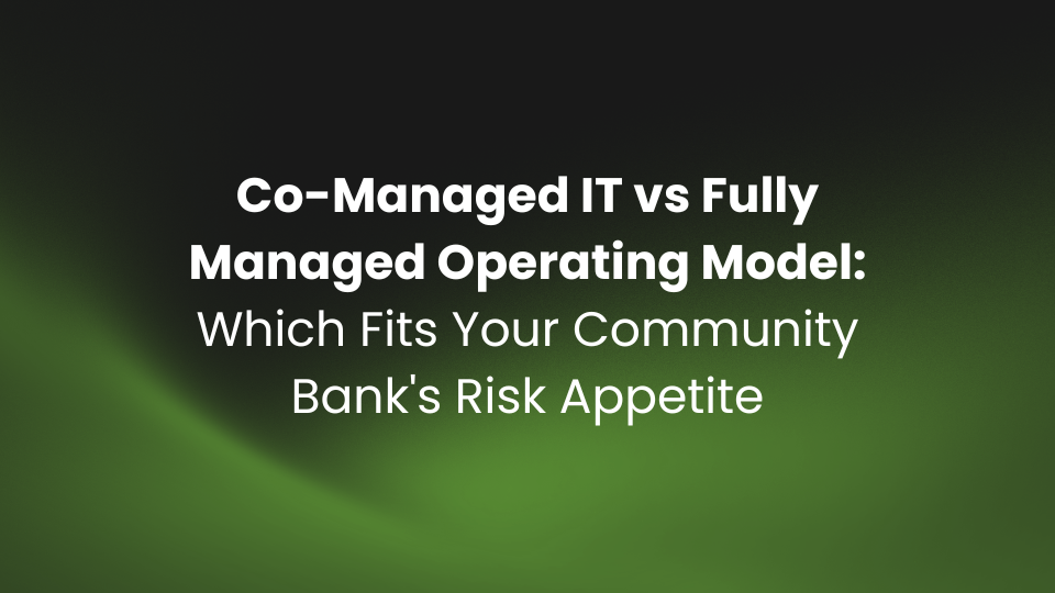 Co-Managed IT vs Fully Managed Operating Model: Which Fits Your Community Bank's Risk Appetite
