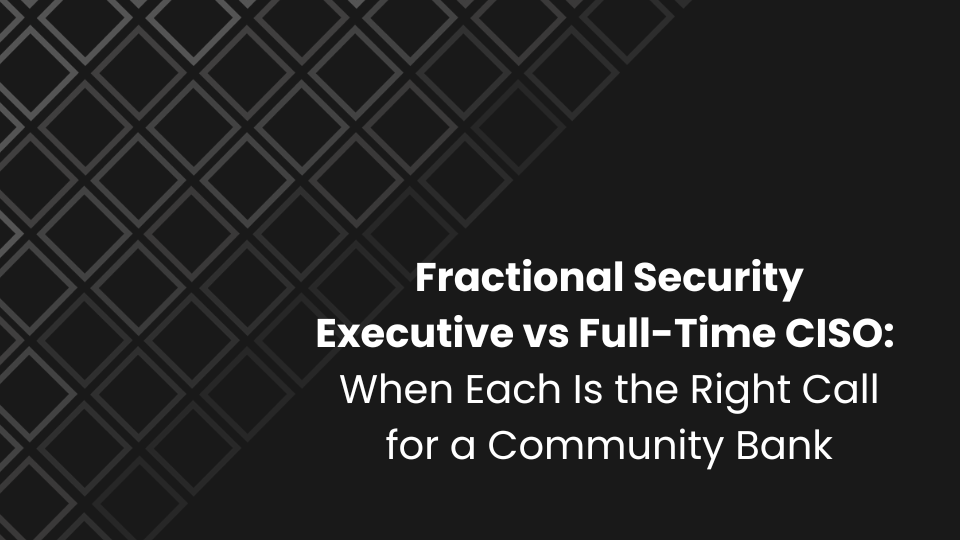 Fractional Security Executive vs Full-Time CISO: When Each Is the Right Call for a Community Bank