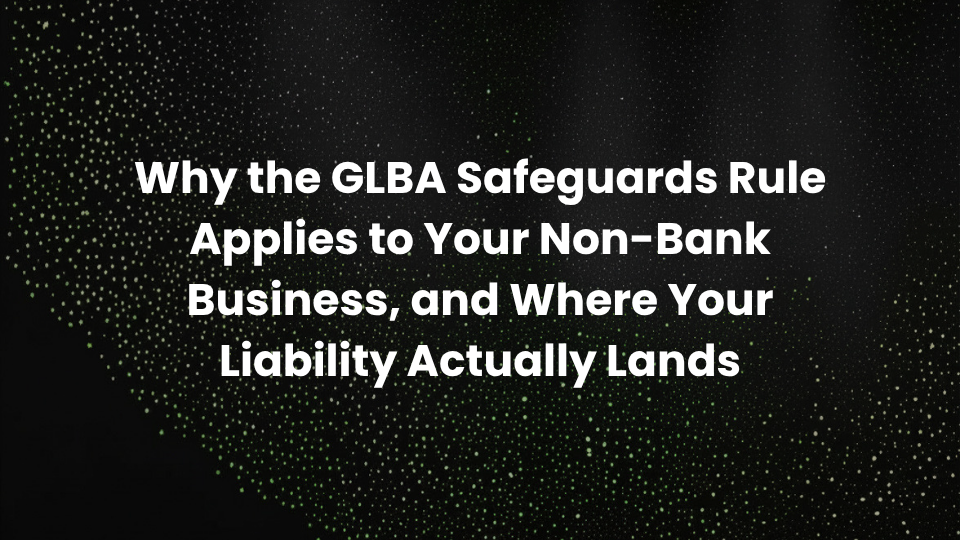 Why the GLBA Safeguards Rule Applies to Your Non-Bank Business, and Where Your Liability Actually Lands