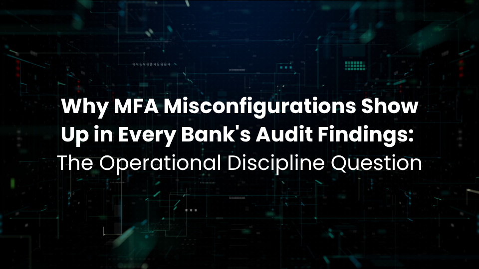 Why MFA Misconfigurations Show Up in Every Bank's Audit Findings: The Operational Discipline Question