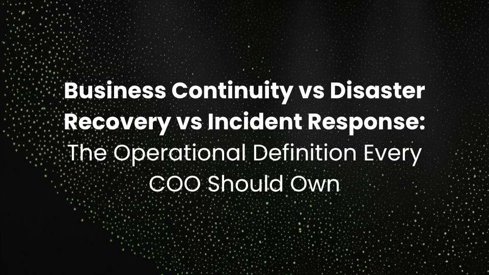 Business Continuity vs Disaster Recovery vs Incident Response: The Operational Definition Every COO Should Own