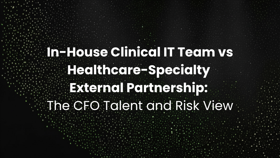 In-House Clinical IT Team vs Healthcare-Specialty External Partnership: The CFO Talent and Risk View