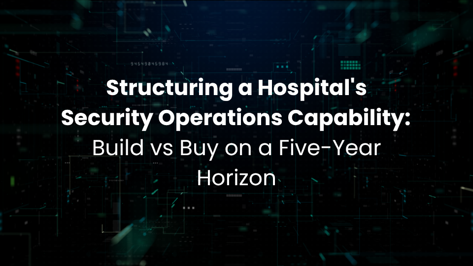 Structuring a Hospital's Security Operations Capability: Build vs Buy on a Five-Year Horizon