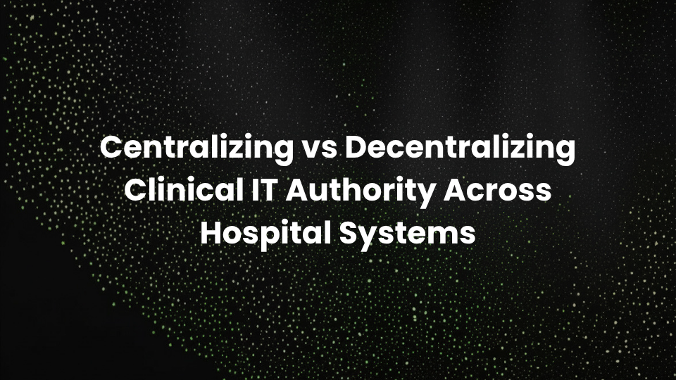 Centralizing vs Decentralizing Clinical IT Authority Across Hospital Systems