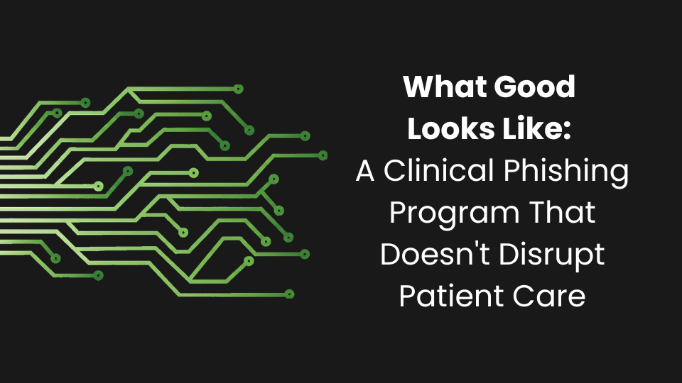 What Good Looks Like: A Clinical Phishing Program That Doesn't Disrupt Patient Care