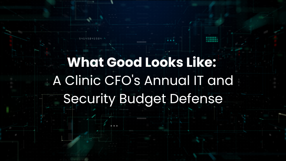 What Good Looks Like: A Clinic CFO's Annual IT and Security Budget Defense