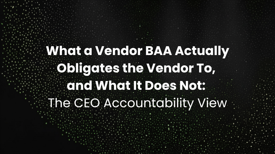 What a Vendor BAA Actually Obligates the Vendor To, and What It Does Not: The CEO Accountability View