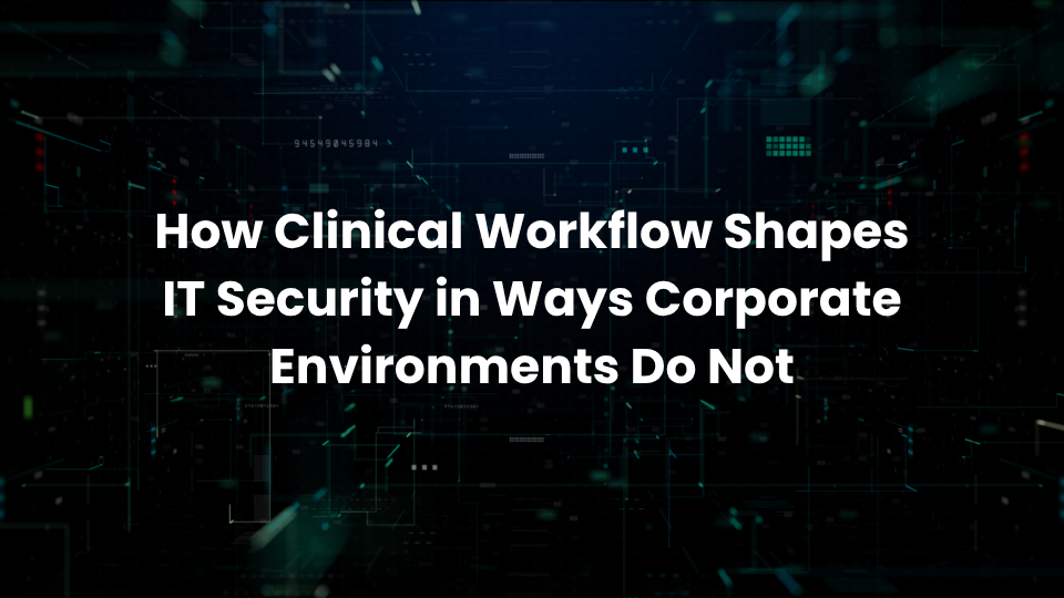 How Clinical Workflow Shapes IT Security in Ways Corporate Environments Do Not